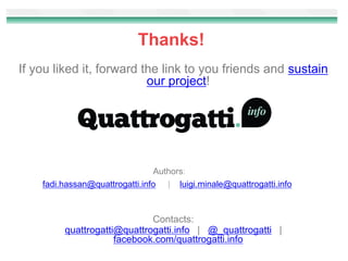 Thanks!
If you liked it, forward the link to you friends and sustain
                          our project!




                                Authors:
    fadi.hassan@quattrogatti.info | luigi.minale@quattrogatti.info



                             Contacts:
         quattrogatti@quattrogatti.info | @_quattrogatti |
                     facebook.com/quattrogatti.info
 