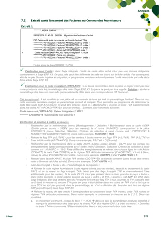 Annexes


          7.5.     Extrait après lancement des Factures ou Commandes Fournisseurs

          Extrait 1
                      ********* XIEPA SIXPIH *********
                      ----------------------------------------------------------------
                      08/08/2008 11:45:18 : SIXPIH : Migration des factures d'achat

                      PIE Cette unité a été remplacée par l'unité d'achat TRA
                      ********** FF01000202 : Facture FAF0510ZZ00012 créée !
                      ********** FF01000204 : Facture FAF0510ZZ00013 créée !
                      ********** FF01000205 : Facture FAF0510ZZ00014 créée !
                      ********** AF01000001 : AVoir AVF0510ZZ00003 créé !
           1            Code inexistant (XITVAACH): Valeur Intégrale= 1; ROY
                      ********** AF01000003 : Pièce non générée
                      ********** FF01000209 : Facture FAF0602ZZ00001 créée !
                      ----------------------------------------------------------------

                      Fin sur erreur de trace 08/08/08 11:47:55

          Explication pour l’unité : dans Sage Intégrale, l’unité de vente et/ou achat n’est pas une donnée obligatoire
         contrairement à Sage ERP X3. De plus, elle peut être différente de celle en cours sur la fiche article. Par conséquent,
         afin de ne pas bloquer la pièce en migration, le programme remplace automatiquement l’unité rencontrée par celle de la
         fiche article Sage ERP X3.

          Explication pour le code inexistant (XITVAACH) : Les taxes rencontrées dans la pièce à migrer n’ont pas leur
         correspondance dans les paramétrages des taxes Sage ERP X3. La pièce ne peut pas être migrée. Solution : ajuster le
         paramétrage des taxes en cours afin que les éléments cités aient une correspondance. Cf. l’annexe1.

         Cas exceptionnel : il est possible qu’une pièce ait un contexte de taxe qui sort du paramétrage habituel. Dans ce cas,
         cette anomalie persistera malgré un paramétrage correct et complet. Pour permettre au programme de déterminer le
         code taxe Sage ERP X3 à retenir, on peut être amenés dans la « Maintenance » à créer un code TVA supplémentaire
         dans les tables XITVAACH (XITVAVEN pour les ventes). Exemple pour l’anomalie suivante :
         Code inexistant (XITVAACH): Valeur Intégrale= 2; ROY
         ********* CF02000019 : Commande non générée !

         Vérification et solution à mettre en œuvre :
               -    Rechercher par la maintenance (menu Développement / Utilitaires / Maintenance) dans la table XIEPA
                    (Entête pièces achats - XIEPV pour les ventes)) le n° ordre (NUMORD) correspondant à la pièce
                    CF02000019 (menu Sélection, Sélection, Critères de sélection à saisir comme suit : TYPPIE='CF' &
                    NUMSER='02' & NUMPIE='000019'). Dans notre exemple, NUMORD = 1184
               -    Relever le flag TVA (ASJTVA) - pour les ventes il faudra relever les flags TVA (ASJTVA), TPF (ASJTPF) et
                    Taxe additionnelle (ASJTAXADD)). Dans notre exemple, ASJTVA = O (Soumis)
               -    Rechercher par la maintenance dans la table XILPA (Lignes pièces achats - XILPV pour les ventes) les
                    enregistrements lignes correspondants au n° ordre (menu Sélection, Sélection, Critères de sélection à saisir
                    comme suit : NUMORD = 1184). Faire défiler les enregistrements et relever pour chaque ligne le code Article
                    (CODART), le code TVA (CODTVA) et le régime TVA débits/encaissements (TVADBTENC), s’il est à blanc,
                    relever la valeur TVADBTENC de l’entête. Dans notre exemple, CODTVA = 2 et TVADBTENC = E.
               -    Relever dans la table XIART, le code TVA ventes CODTVAVEN de l’article concerné (dans le cas des ventes,
                    noter à l’inverse celui des achats). Dans notre exemple, CODTVAVEN = 2
               -    Aller dans l’onglet « Taxes » du « Paramétrage de la migration :
                    Relever le code régime fournisseurs (code régime clients pour les ventes), associé au croisement du code
                   PAYS et de la valeur du flag Assujetti TVA (ainsi que des flags Assujetti TPF et éventuellement Taxe
                   additionnelle pour les ventes). Si le code PAYS n’est pas présent dans la liste, prendre le pays « Autre ».
                   Dans notre exemple, le code régime associé au pays « Autre » et TVA « Soumis » est EXP. En effet, dans
                   Sage Intégrale, bien que certains tiers du Royaume Uni ont leur flag TVA à Oui (soumis), la TVA calculée était
                   de 0 dans la mesure où aucune TVA pour ce pays n’était définie dans les tables de TVA d’où le fait que le
                   pays ROY ne soit pas proposé dans le paramétrage, et d’où la décision de basculer ces tiers en régime
                   EXP (export/import) dans Sage ERP X3.
                    Relever le niveau de taxe article 1 correspondant au croisement code TVA Ventes, code TVA Achats et
                   régimes TVA débits/encaissements. Dans notre exemple, le croisement à chercher est le 2 2 E. Deux cas
                   possibles :
                    a. le croisement est trouvé, niveau de taxe 1 = NOR  dans ce cas, le paramétrage n’est pas complet, il
                         manque la détermination des taxes pour le niveau NOR et le régime EXP. Le créer au menu : « Données
                         de base / Tables communes / Détermination des taxes », en y associant e bon code taxe



© Sage                                                                                                                     149
 