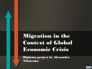 Migration in the
Context of Global
Economic Crisis
Diploma project by Alexandra
Nikitenko
 