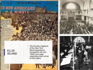 ELLIS
ISLAND
• The Sunday magazine
of the New York
World appealed to
Immigrants with this
1906 cover page
celebrating their arrival
at Ellis Island.
 