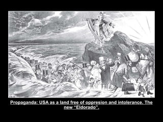 Propaganda: USA as a land free of oppresion and intolerance. The
new “Eldorado”.
 