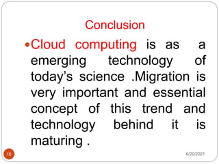 Conclusion
Cloud computing is as a
emerging technology of
today’s science .Migration is
very important and essential
concept of this trend and
technology behind it is
maturing .
6/20/2021
16
 