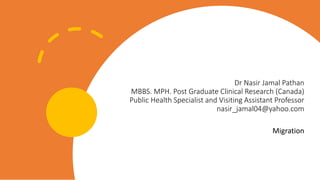 Dr Nasir Jamal Pathan
MBBS. MPH. Post Graduate Clinical Research (Canada)
Public Health Specialist and Visiting Assistant Professor
nasir_jamal04@yahoo.com
Migration
 