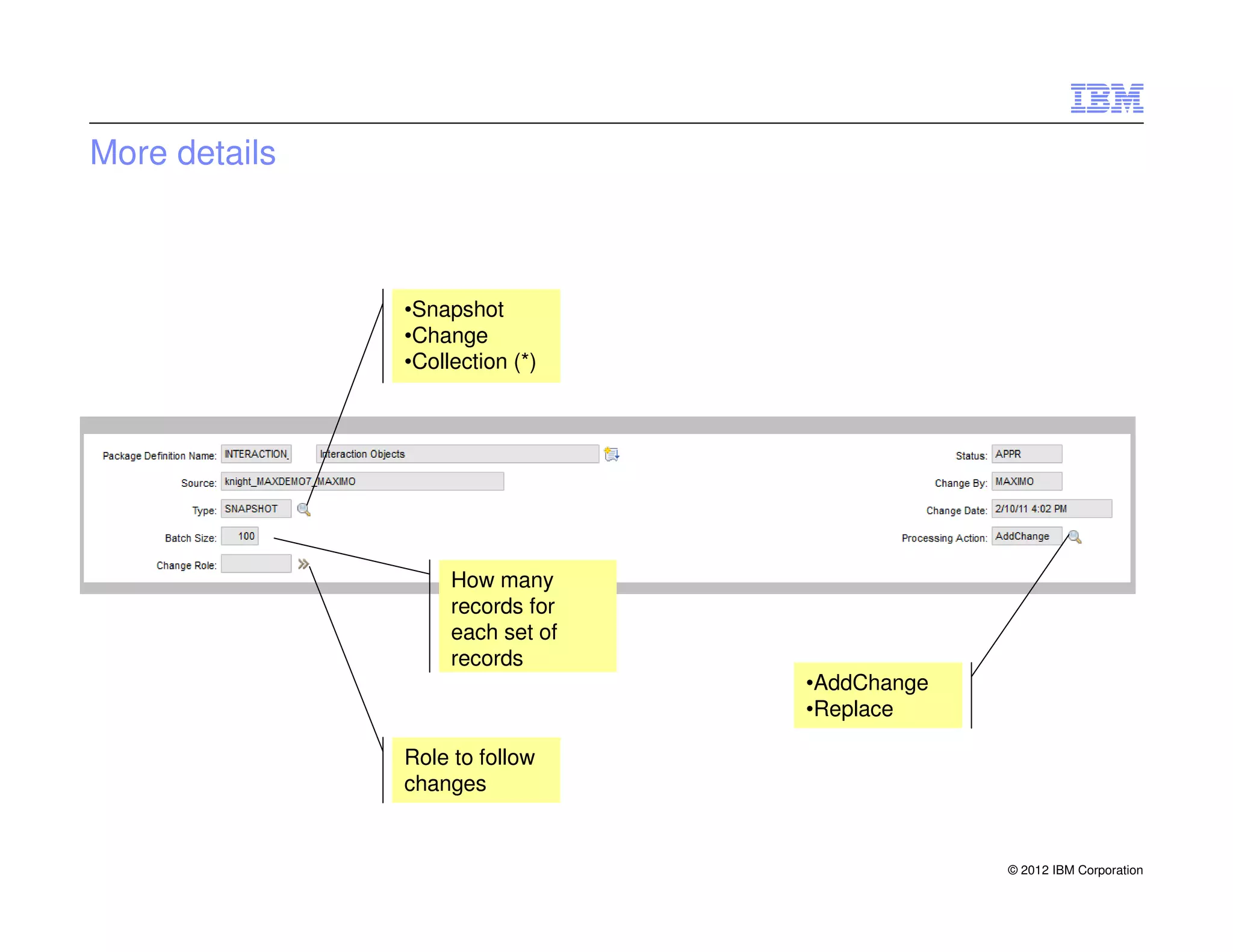 More details



               •Snapshot
               •Change
               •Collection (*)




                    How many
                    records for
                    each set of
                    records
                                  •AddChange
                                  •Replace

               Role to follow
               changes


                                               © 2012 IBM Corporation
 