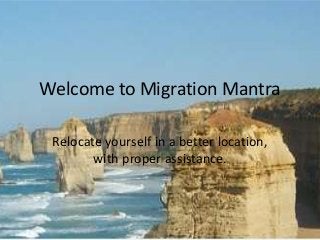 Welcome to Migration Mantra 
Relocate yourself in a better location, 
with proper assistance. 
 