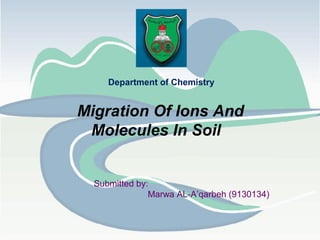 Migration Of Ions And
Molecules In Soil
Department of Chemistry
Submitted by:
Marwa AL-A’qarbeh (9130134)
 