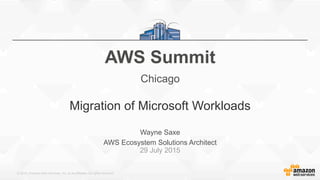 © 2015, Amazon Web Services, Inc. or its Affiliates. All rights reserved.
Wayne Saxe
AWS Ecosystem Solutions Architect
29 July 2015
AWS Summit
Chicago
Migration of Microsoft Workloads
 