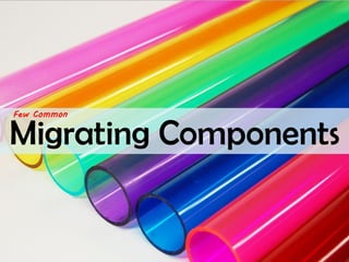 Migrating Components 
Few Common  