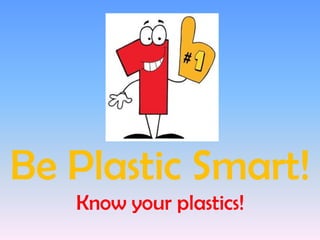 Be Plastic Smart! Know your plastics!  