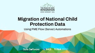 Using FME Flow (Server) Automations
Migration of National Child
Protection Data
 
