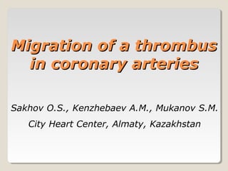 Migration of a thrombus
  in coronary arteries

Sakhov O.S., Kenzhebaev A.M., Mukanov S.M.
   City Heart Center, Almaty, Kazakhstan
 