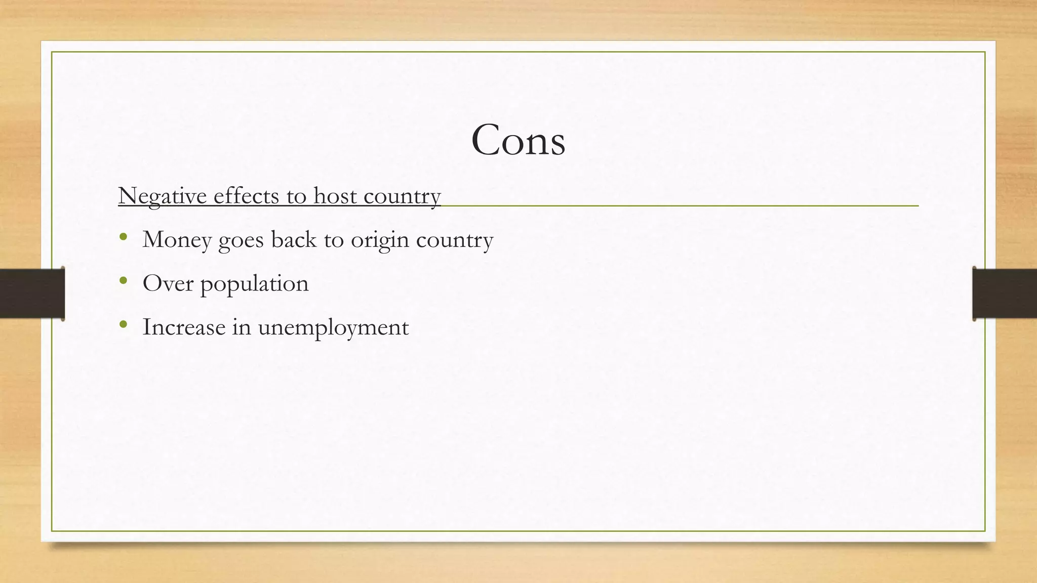 Cons
Negative effects to host country
• Money goes back to origin country
• Over population
• Increase in unemployment
 