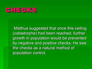 CHECKS Malthus suggested that once this ceiling (catastrophe) had been reached, further growth in population would be prevented by negative and positive checks. He saw the checks as a natural method of population control.  
