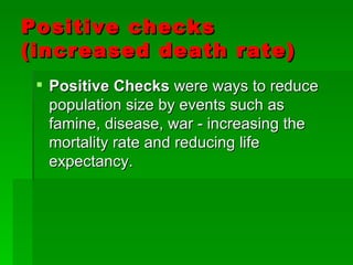 Positive checks (increased death rate) Positive Checks  were ways to reduce population size by events such as famine, disease, war - increasing the mortality rate and reducing life expectancy. 