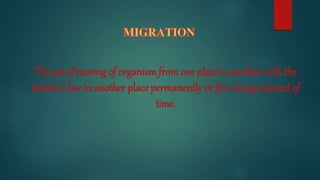 The act of moving of organism from one place to another with the
intent to live in another place permanently or for a longer period of
time.
 