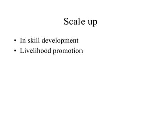 Scale up
• In skill development
• Livelihood promotion
 