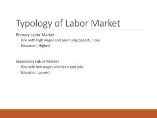 Typology of Labor Market
Primary Labor Market
◦ One with high wages and promising opportunities
◦ Education (Higher)
Secondary Labor Market
◦ One with low wages and dead-end jobs
◦ Education (Lower)
 