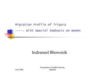 Migration Profile of Tripura
----- With Special Emphasis on Women




            Indraneel Bhowmik


               Presentation at IGNOU Seminar,
June 2006                  Agartala
 