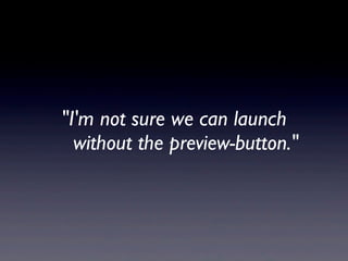 "I'm not sure we can launch
without the preview-button."
 
