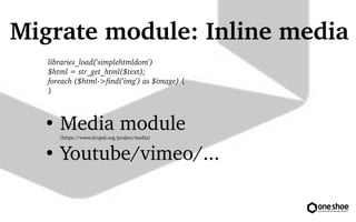 Migrate module: Inline media 
libraries_load('simplehtmldom') 
$html = str_get_html($text); 
foreach ($html?> 
find('img') as $image) { 
} 
 Media module 
(https://www.drupal.org/project/media) 
 Youtube/vimeo/... 
 
