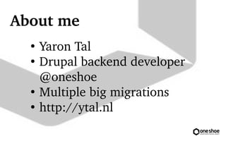 About me 
 Yaron Tal 
 Drupal backend developer 
@oneshoe 
 Multiple big migrations 
 http://ytal.nl 
 