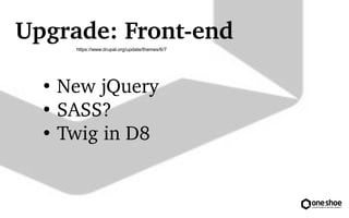 Upgrade: Front?end 
https://www.drupal.org/update/themes/6/7 
 New jQuery 
 SASS? 
 Twig in D8 
 
