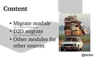 Content 
 Migrate module 
(https://www.drupal.org/project/migrate) 
 D2D migrate 
(https://www.drupal.org/project/migrate_d2d) 
 Other modules for 
other sources 
 