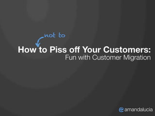 How to Piss oﬀ Your Customers: 
Fun with Customer Migration
@
amandalucia
not
 