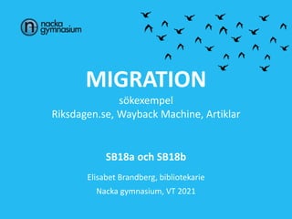 MIGRATION
sökexempel
Riksdagen.se, Wayback Machine, Artiklar
SB18a och SB18b
Elisabet Brandberg, bibliotekarie
Nacka gymnasium, VT 2021
 