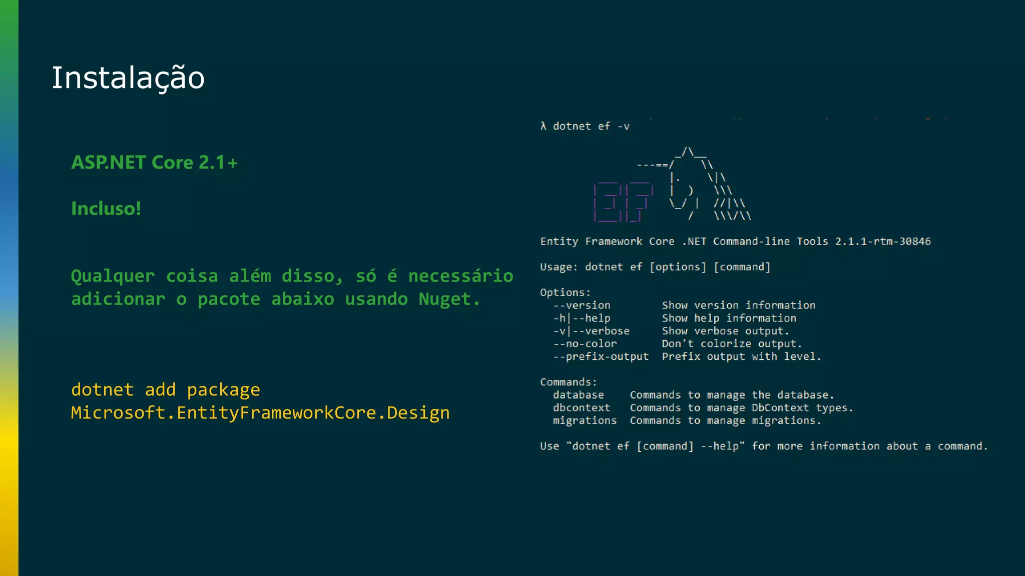 Instalação ASP.NET Core 2.1+ Incluso! dotnet add package Microsoft.EntityFrameworkCore.Design Qualquer coisa além disso, só é necessário adicionar o pacote abaixo usando Nuget. 