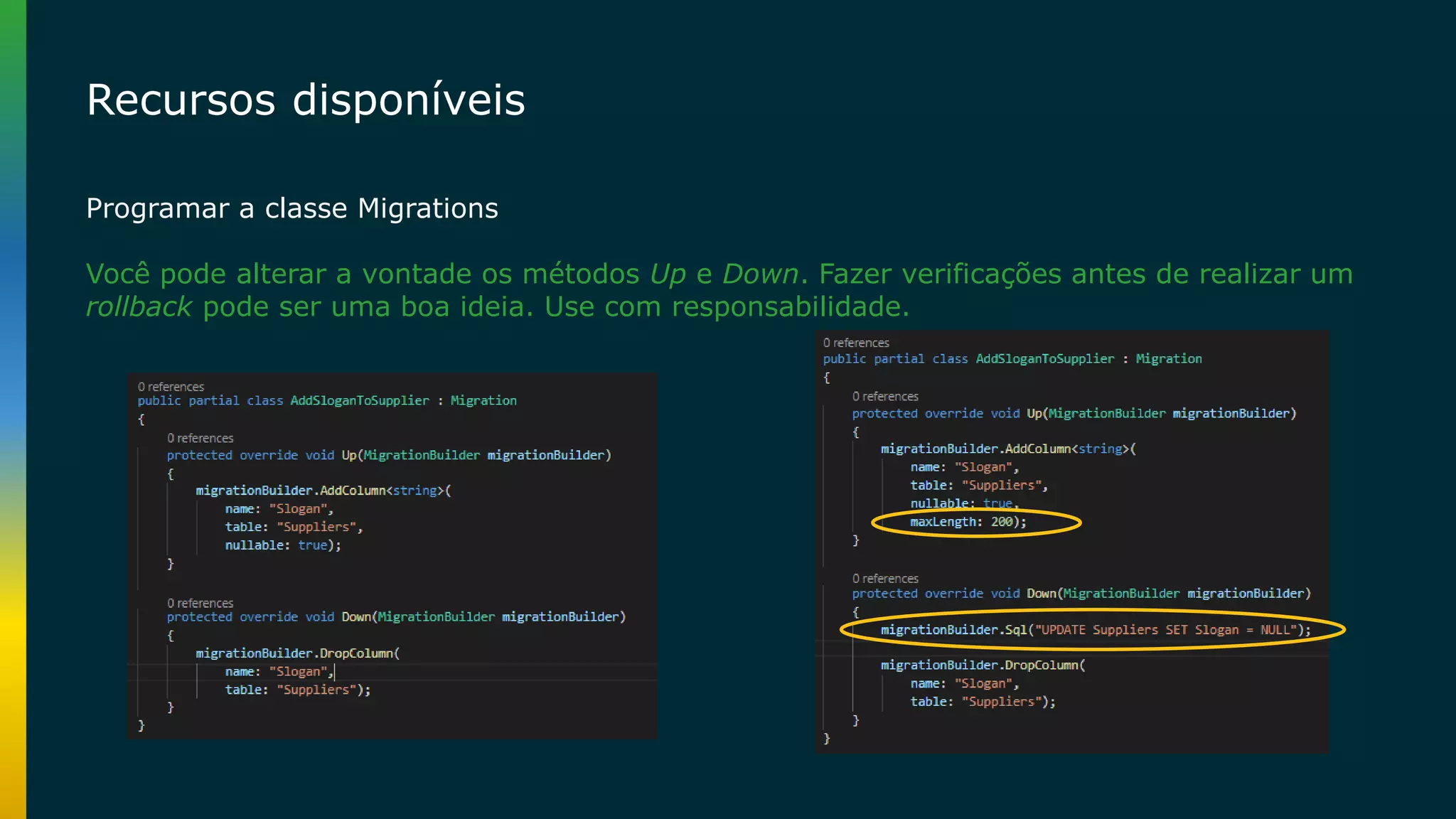 Recursos disponíveis Programar a classe Migrations Você pode alterar a vontade os métodos Up e Down. Fazer verificações antes de realizar um rollback pode ser uma boa ideia. Use com responsabilidade. 