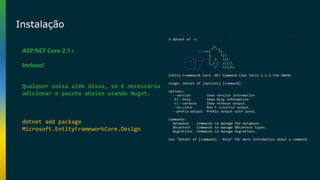 Instalação
ASP.NET Core 2.1+
Incluso!
dotnet add package
Microsoft.EntityFrameworkCore.Design
Qualquer coisa além disso, só é necessário
adicionar o pacote abaixo usando Nuget.
 