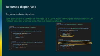 Recursos disponíveis
Programar a classe Migrations
Você pode alterar a vontade os métodos Up e Down. Fazer verificações antes de realizar um
rollback pode ser uma boa ideia. Use com responsabilidade.
 