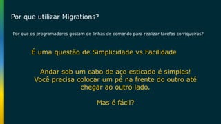 Por que os programadores gostam de linhas de comando para realizar tarefas corriqueiras?
É uma questão de Simplicidade vs Facilidade
Andar sob um cabo de aço esticado é simples!
Você precisa colocar um pé na frente do outro até
chegar ao outro lado.
Mas é fácil?
Por que utilizar Migrations?
 
