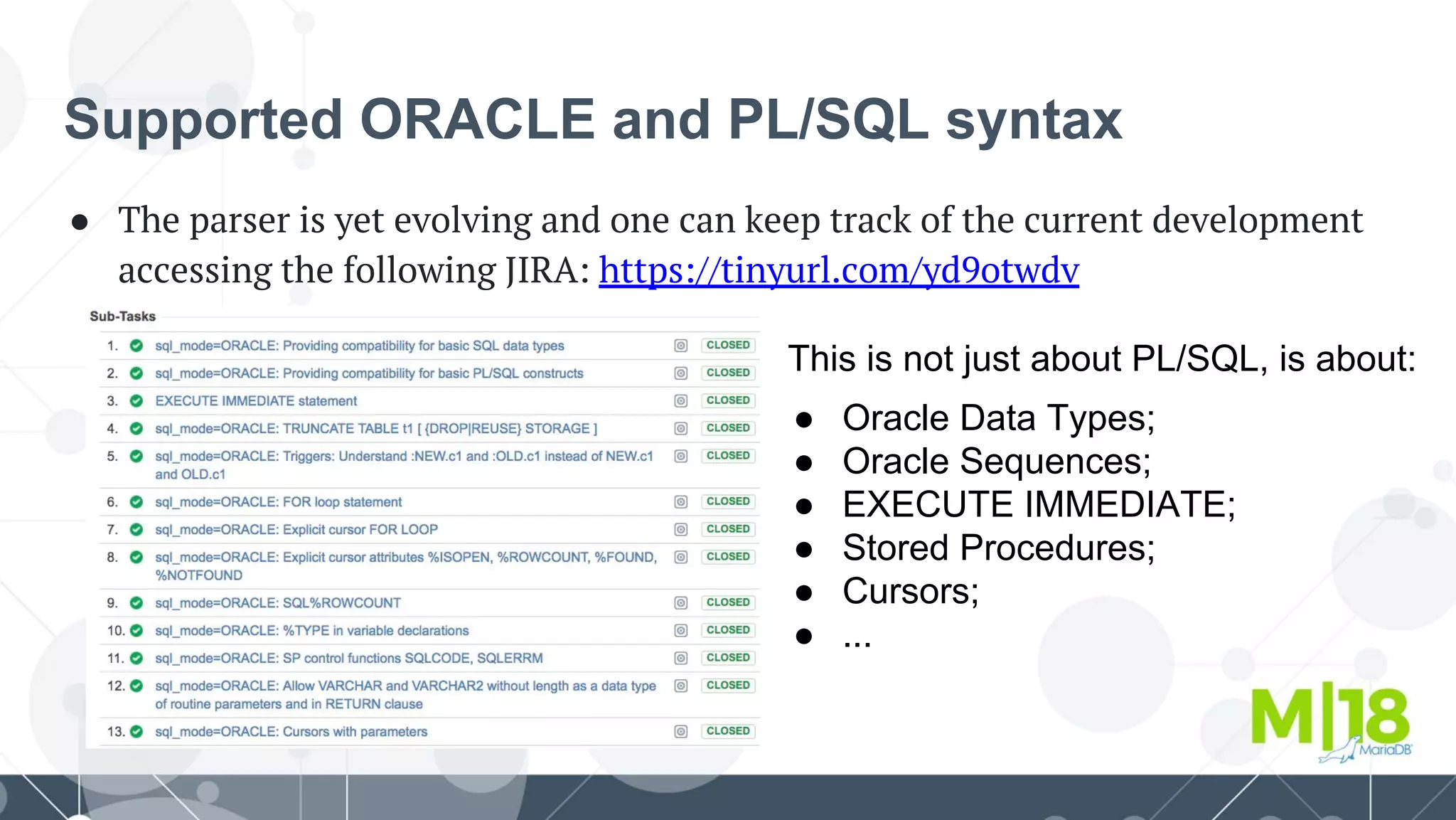 Supported ORACLE and PL/SQL syntax
● The parser is yet evolving and one can keep track of the current development
accessing the following JIRA: https://tinyurl.com/yd9otwdv
This is not just about PL/SQL, is about:
● Oracle Data Types;
● Oracle Sequences;
● EXECUTE IMMEDIATE;
● Stored Procedures;
● Cursors;
● ...
 