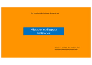 Migration et diaspora
haïtiennes
Diaspora : ensemble des membres d'une
communauté dispersés dans plusieurs pays.
Des mobilités généralisées : étude de cas
 
