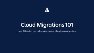 Cloud Migrations 101
How Atlassian can help customers on their journey to cloud
 