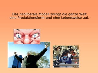 Das neoliberale Modell zwingt die ganze Welt
eine Produktionsform und eine Lebensweise auf.
 