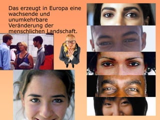 Das erzeugt in Europa eine
wachsende und
unumkehrbare
Veränderung der
menschlichen Landschaft.
 