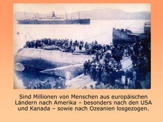 Sind Millionen von Menschen aus europäischen
Ländern nach Amerika – besonders nach den USA
 und Kanada – sowie nach Ozeanien losgezogen.
 