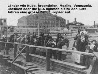Länder wie Kuba, Argentinien, Mexiko, Venezuela,
Brasilien oder die USA nahmen bis zu den 60er
Jahren eine grosse Zahl Europäer auf.
 