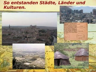 So entstanden Städte, Länder und
Kulturen.
 