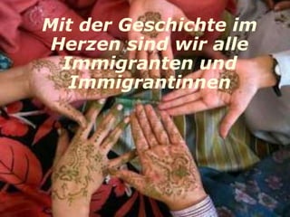 Mit der Geschichte im
 Herzen sind wir alle
  Immigranten und
   Immigrantinnen
 
