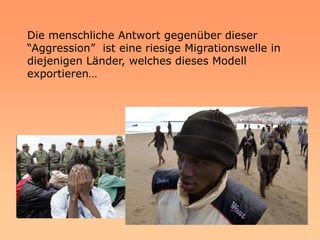 Die menschliche Antwort gegenüber dieser
“Aggression” ist eine riesige Migrationswelle in
diejenigen Länder, welches dieses Modell
exportieren…
 