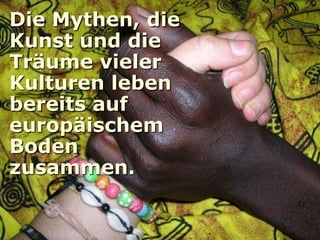 Die Mythen, die
Kunst und die
Träume vieler
Kulturen leben
bereits auf
europäischem
Boden
zusammen.
 
