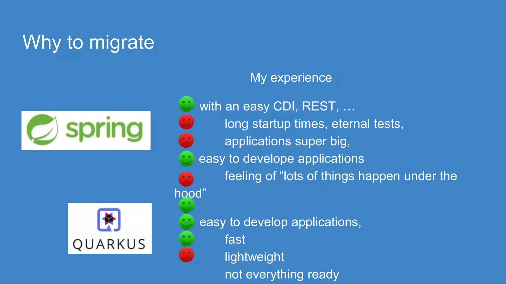 Why to migrate
My experience
with an easy CDI, REST, …
long startup times, eternal tests,
applications super big,
easy to develope applications
feeling of “lots of things happen under the
hood”
easy to develop applications,
fast
lightweight
not everything ready
 