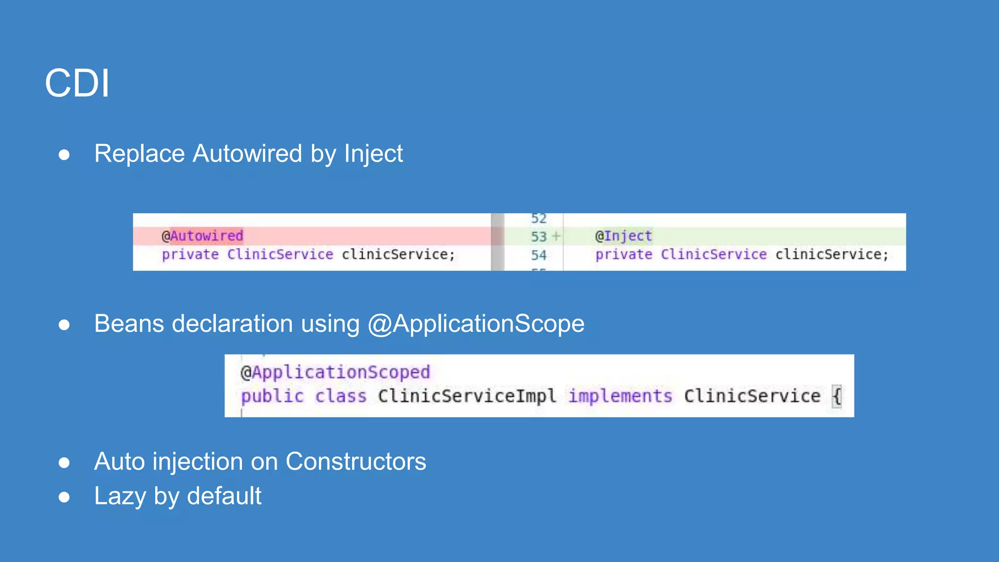 CDI
● Replace Autowired by Inject
● Beans declaration using @ApplicationScope
● Auto injection on Constructors
● Lazy by default
 