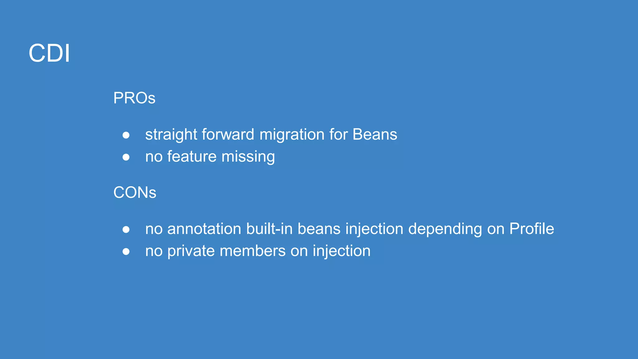 CDI
PROs
● straight forward migration for Beans
● no feature missing
CONs
● no annotation built-in beans injection depending on Profile
● no private members on injection
 
