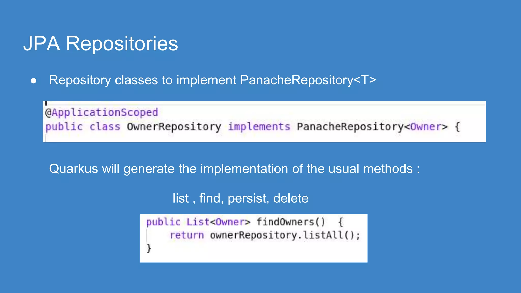 JPA Repositories
● Repository classes to implement PanacheRepository<T>
Quarkus will generate the implementation of the usual methods :
list , find, persist, delete
 