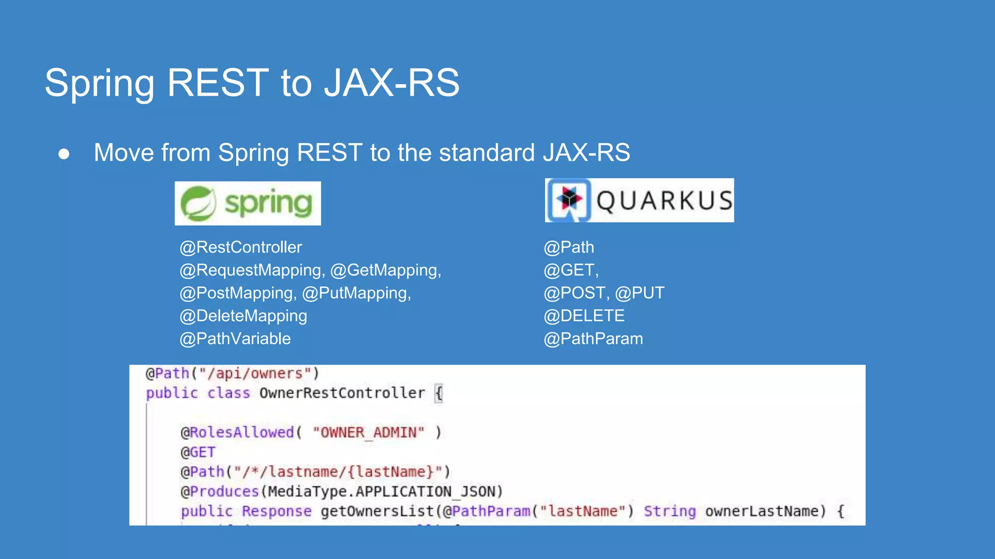 Spring REST to JAX-RS
● Move from Spring REST to the standard JAX-RS
@RestController
@RequestMapping, @GetMapping,
@PostMapping, @PutMapping,
@DeleteMapping
@PathVariable
@Path
@GET,
@POST, @PUT
@DELETE
@PathParam
 